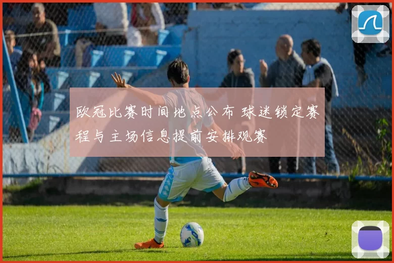 欧冠比赛时间地点公布 球迷锁定赛程与主场信息提前安排观赛