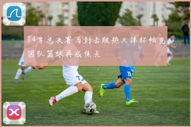 14年总决赛马刺击败热火捧杯帕克团队篮球再成焦点