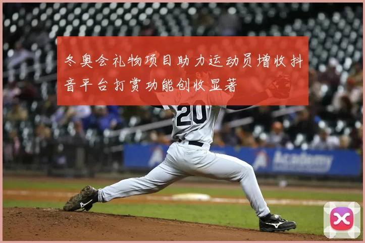 冬奥会礼物项目助力运动员增收抖音平台打赏功能创收显著