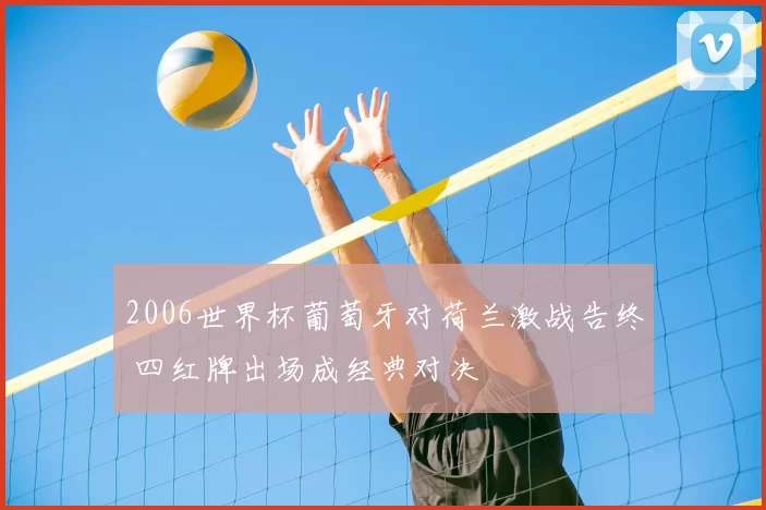 2006世界杯葡萄牙对荷兰激战告终 四红牌出场成经典对决