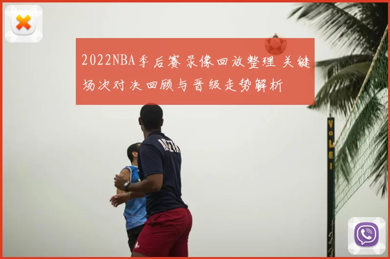 2022NBA季后赛录像回放整理 关键场次对决回顾与晋级走势解析