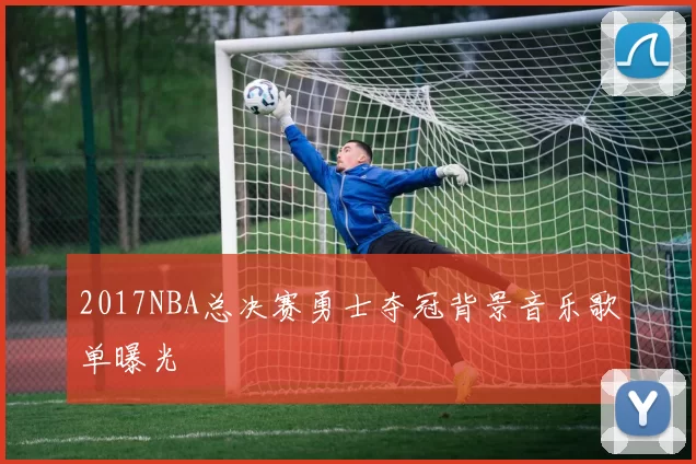2017NBA总决赛勇士夺冠背景音乐歌单曝光