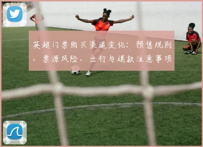 英超门票购买渠道变化：预售规则、票源风险、出行与退款注意事项