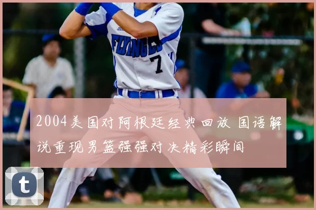 2004美国对阿根廷经典回放 国语解说重现男篮强强对决精彩瞬间