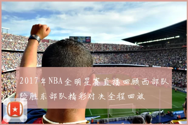 2017年NBA全明星赛直播回顾西部队险胜东部队精彩对决全程回放