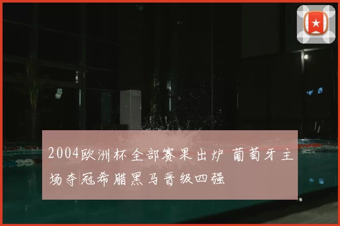 2004欧洲杯全部赛果出炉 葡萄牙主场夺冠希腊黑马晋级四强