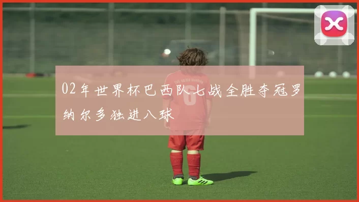 02年世界杯巴西队七战全胜夺冠罗纳尔多独进八球