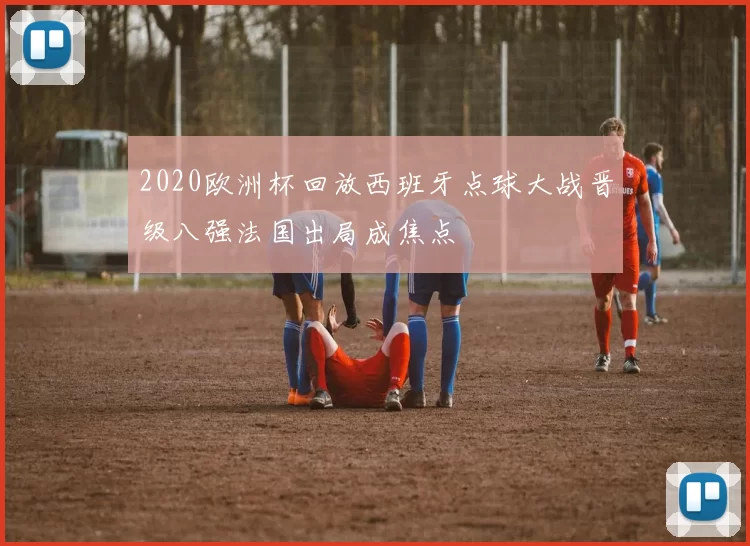 2020欧洲杯回放西班牙点球大战晋级八强法国出局成焦点