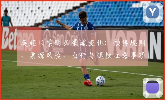 英超门票购买渠道变化：预售规则、票源风险、出行与退款注意事项