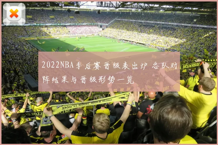 2022NBA季后赛晋级表出炉 各队对阵结果与晋级形势一览