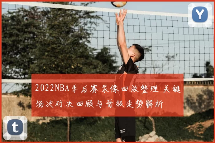 2022NBA季后赛录像回放整理 关键场次对决回顾与晋级走势解析