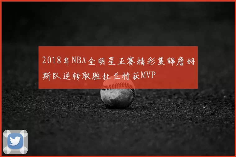2018年NBA全明星正赛精彩集锦詹姆斯队逆转取胜杜兰特获MVP