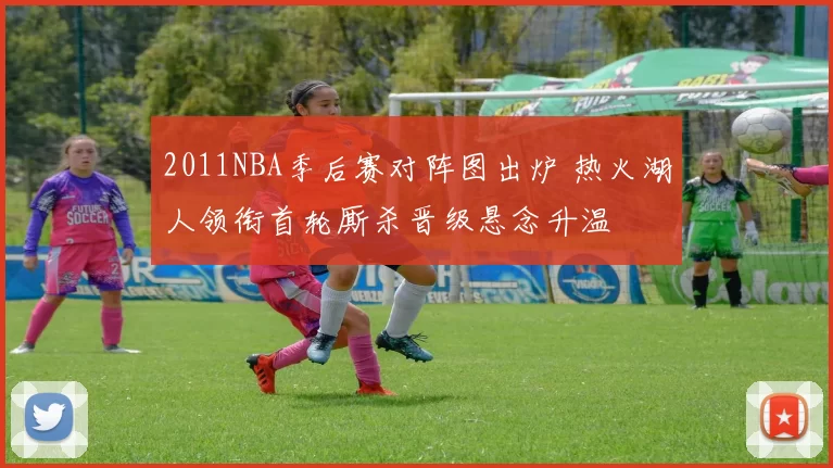 2011NBA季后赛对阵图出炉 热火湖人领衔首轮厮杀晋级悬念升温