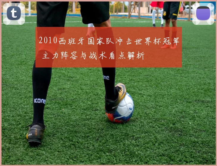 2010西班牙国家队冲击世界杯冠军 主力阵容与战术看点解析