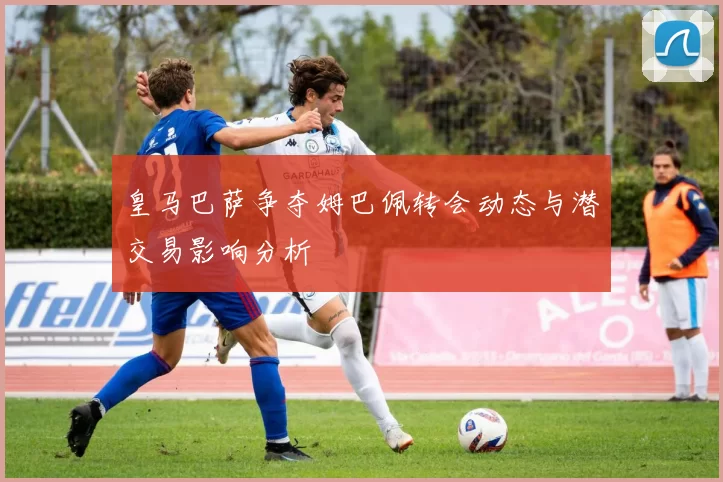 皇马巴萨争夺姆巴佩转会动态与潜交易影响分析