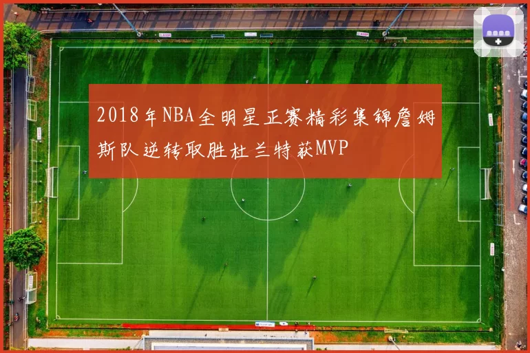 2018年NBA全明星正赛精彩集锦詹姆斯队逆转取胜杜兰特获MVP