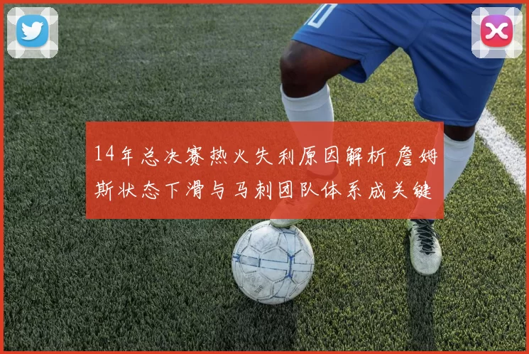 14年总决赛热火失利原因解析 詹姆斯状态下滑与马刺团队体系成关键