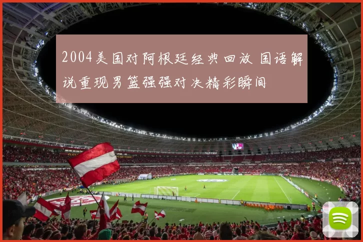 2004美国对阿根廷经典回放 国语解说重现男篮强强对决精彩瞬间