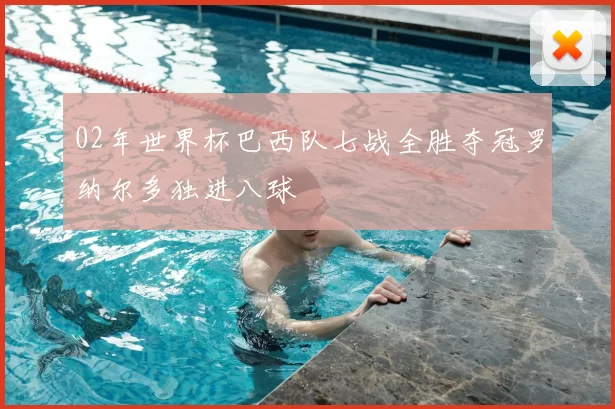 02年世界杯巴西队七战全胜夺冠罗纳尔多独进八球