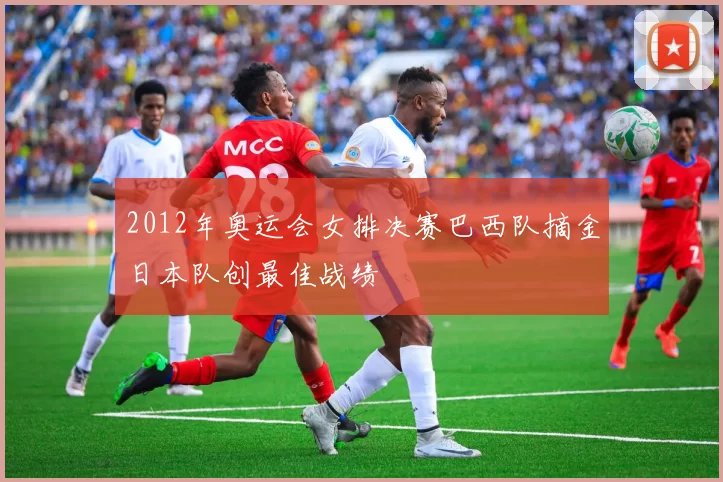 2012年奥运会女排决赛巴西队摘金日本队创最佳战绩