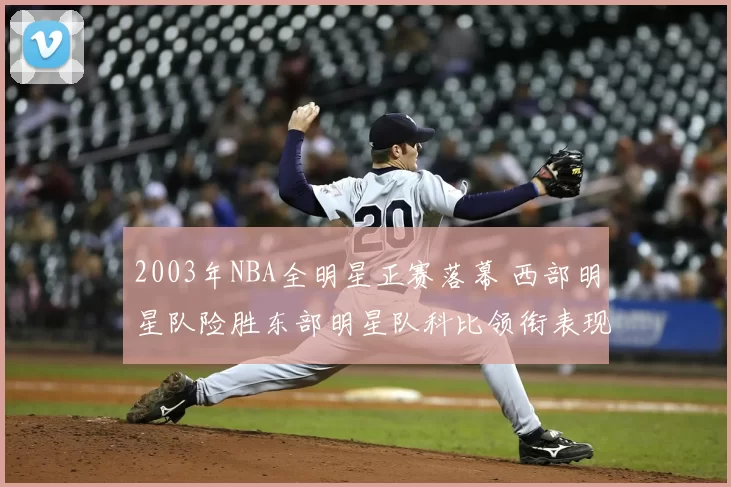 2003年NBA全明星正赛落幕 西部明星队险胜东部明星队科比领衔表现抢眼