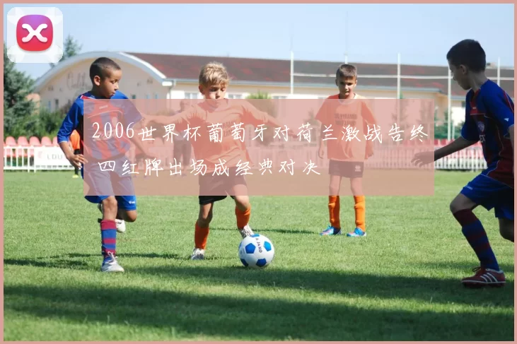 2006世界杯葡萄牙对荷兰激战告终 四红牌出场成经典对决