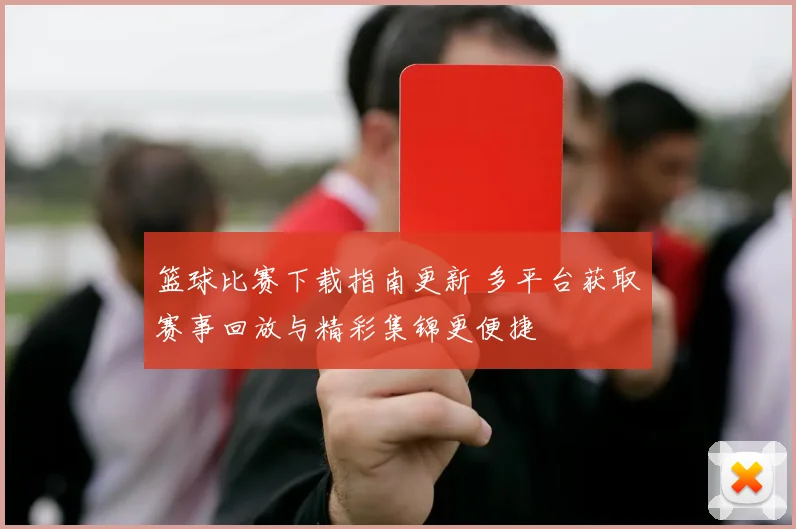 篮球比赛下载指南更新 多平台获取赛事回放与精彩集锦更便捷