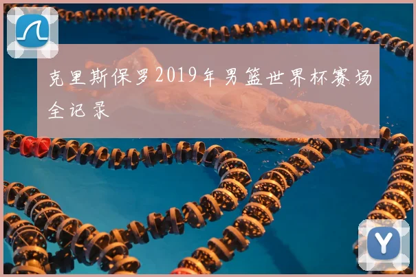 克里斯保罗2019年男篮世界杯赛场全记录