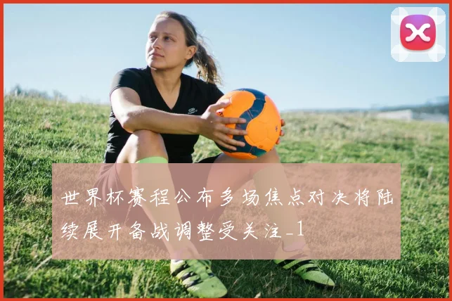 世界杯赛程公布多场焦点对决将陆续展开备战调整受关注_1