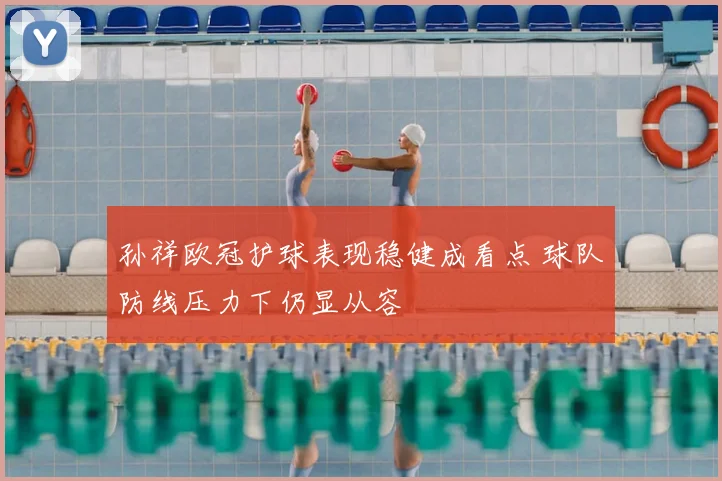 孙祥欧冠护球表现稳健成看点 球队防线压力下仍显从容