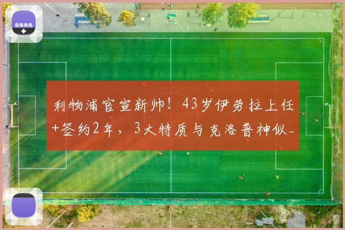 利物浦官宣新帅!43岁伊劳拉上任+签约2年,3大特质与克洛普神似_赛季_伯恩茅斯_勒沃库森