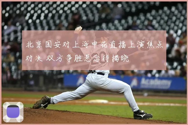 北京国安对上海申花直播上演焦点对决 双方争胜悬念待揭晓