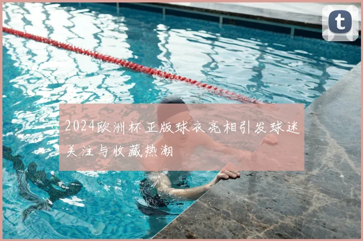 2024欧洲杯正版球衣亮相引发球迷关注与收藏热潮