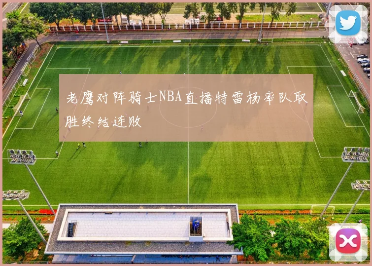 老鹰对阵骑士NBA直播特雷杨率队取胜终结连败