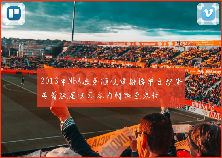 2013年NBA选秀顺位重排榜单出炉字母哥跃居状元本内特跌至末位