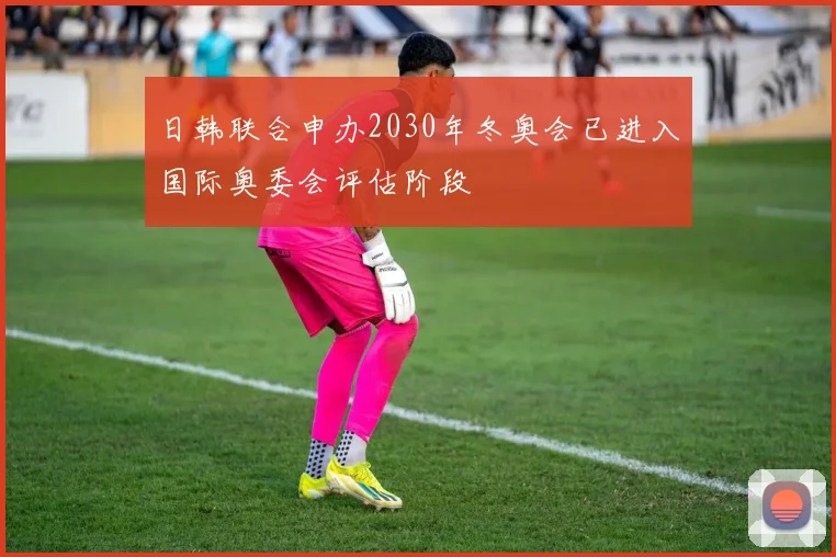 日韩联合申办2030年冬奥会已进入国际奥委会评估阶段