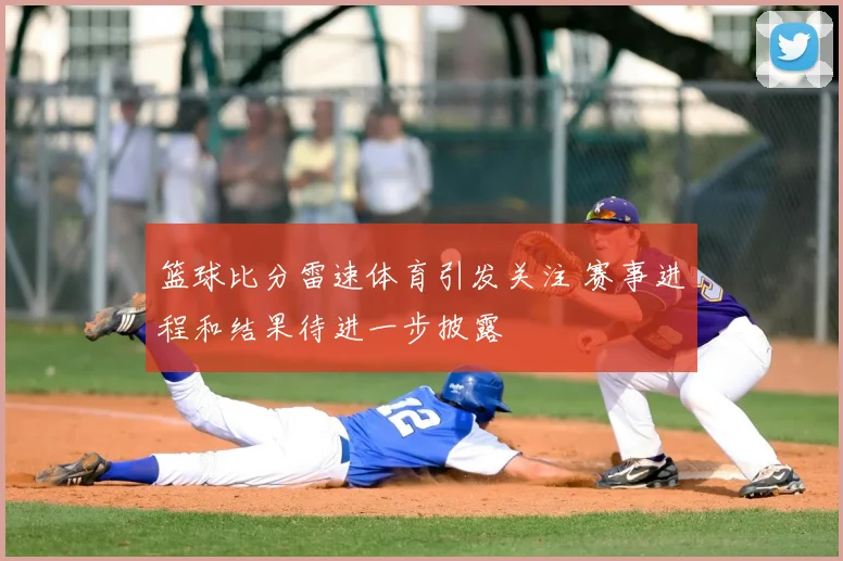 篮球比分雷速体育引发关注 赛事进程和结果待进一步披露