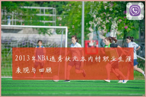 2013年NBA选秀状元本内特职业生涯表现与回顾