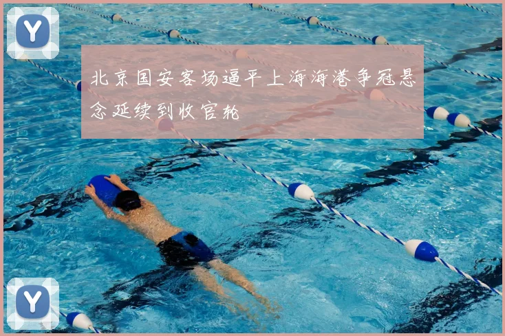 北京国安客场逼平上海海港争冠悬念延续到收官轮