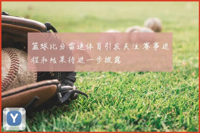 篮球比分雷速体育引发关注 赛事进程和结果待进一步披露