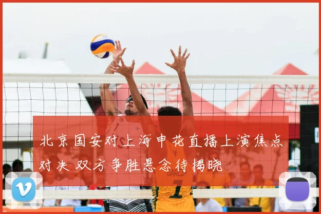 北京国安对上海申花直播上演焦点对决 双方争胜悬念待揭晓