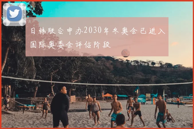 日韩联合申办2030年冬奥会已进入国际奥委会评估阶段