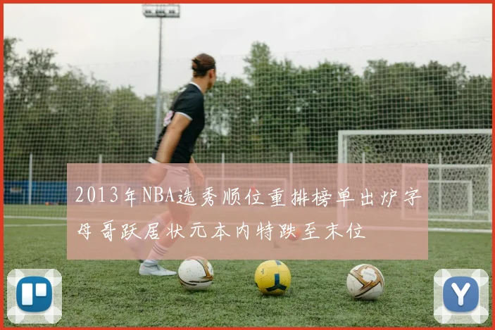 2013年NBA选秀顺位重排榜单出炉字母哥跃居状元本内特跌至末位