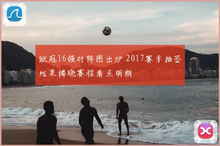 欧冠16强对阵图出炉 2017赛季抽签结果揭晓赛程看点明朗