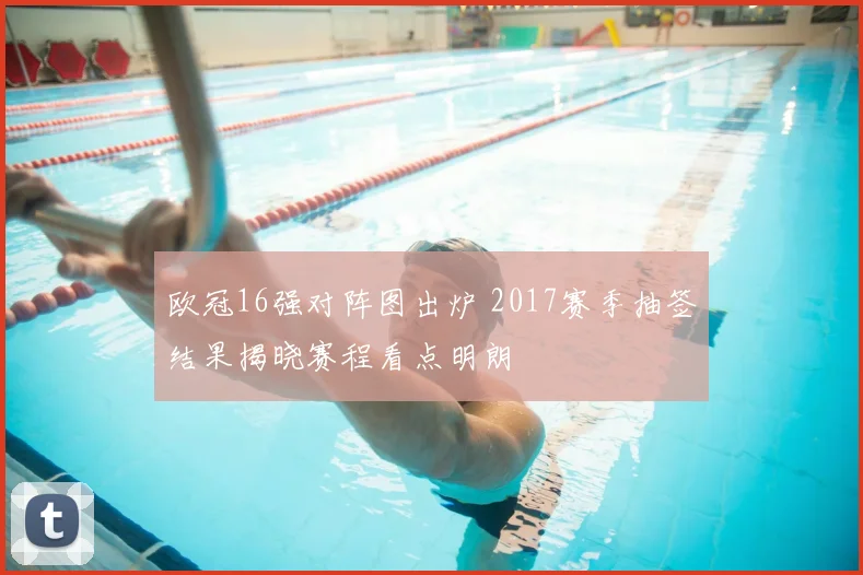 欧冠16强对阵图出炉 2017赛季抽签结果揭晓赛程看点明朗