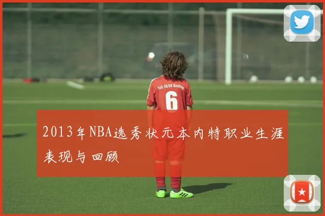 2013年NBA选秀状元本内特职业生涯表现与回顾