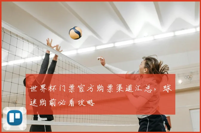 世界杯门票官方购票渠道汇总,球迷购前必看攻略